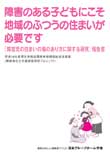 害児の住まいの場のあり方に関する研究報告書
｢障害のある子どもにこそ地域ふつうの住まいが必要です｣